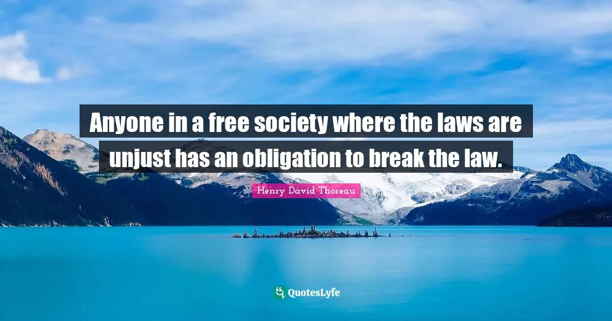 Anyone in a free society where the laws are unjust has an obligation to break the law.