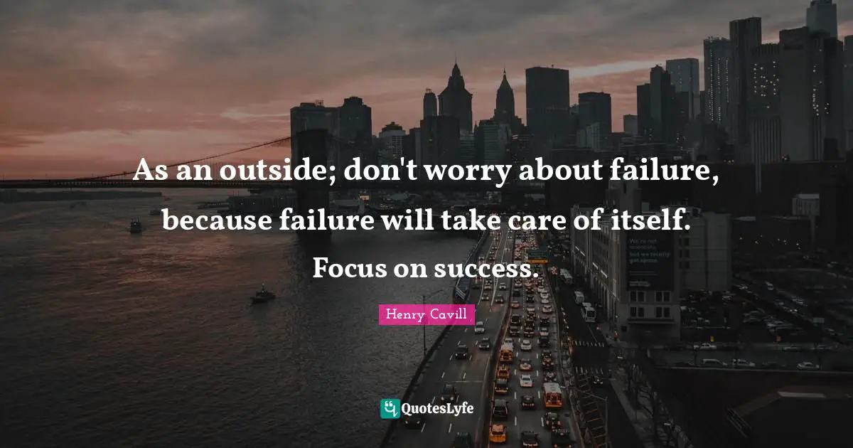 As an outside; don't worry about failure, because failure will take care of itself. Focus on success.
