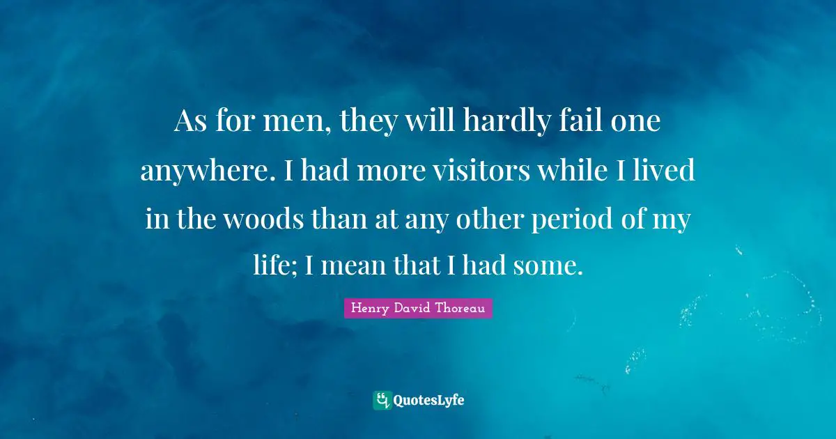 Visitors Quotes: "As for men, they will hardly fail one anywhere. I had more visitors while I lived in the woods than at any other period of my life; I mean that I had some."