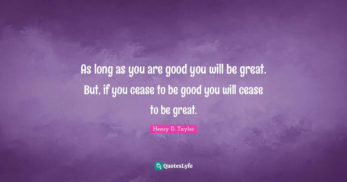 As long as you are good you will be great. But, if you cease to be good you will cease to be great.