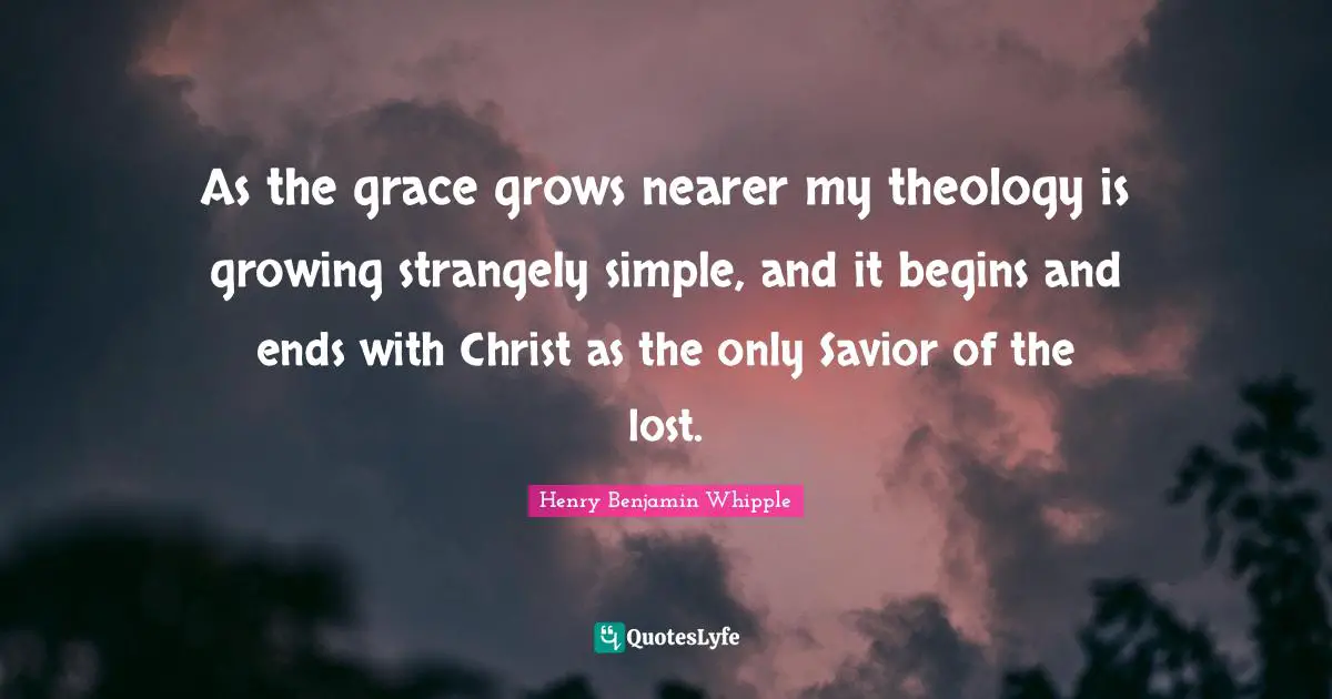 As the grace grows nearer my theology is growing strangely simple, and it begins and ends with Christ as the only Savior of the lost.