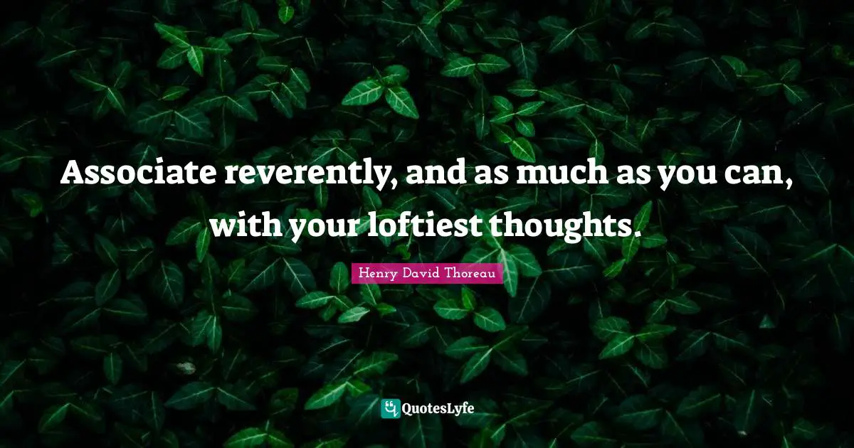 Associate reverently, and as much as you can, with your loftiest thoughts.