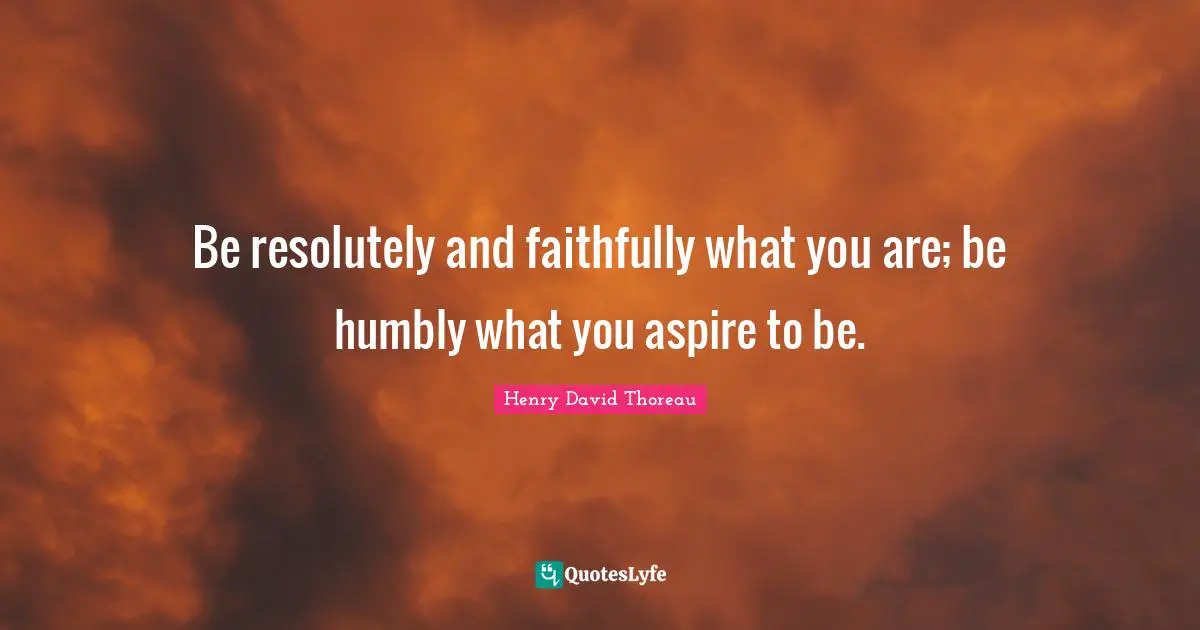 Be resolutely and faithfully what you are; be humbly what you aspire to be.