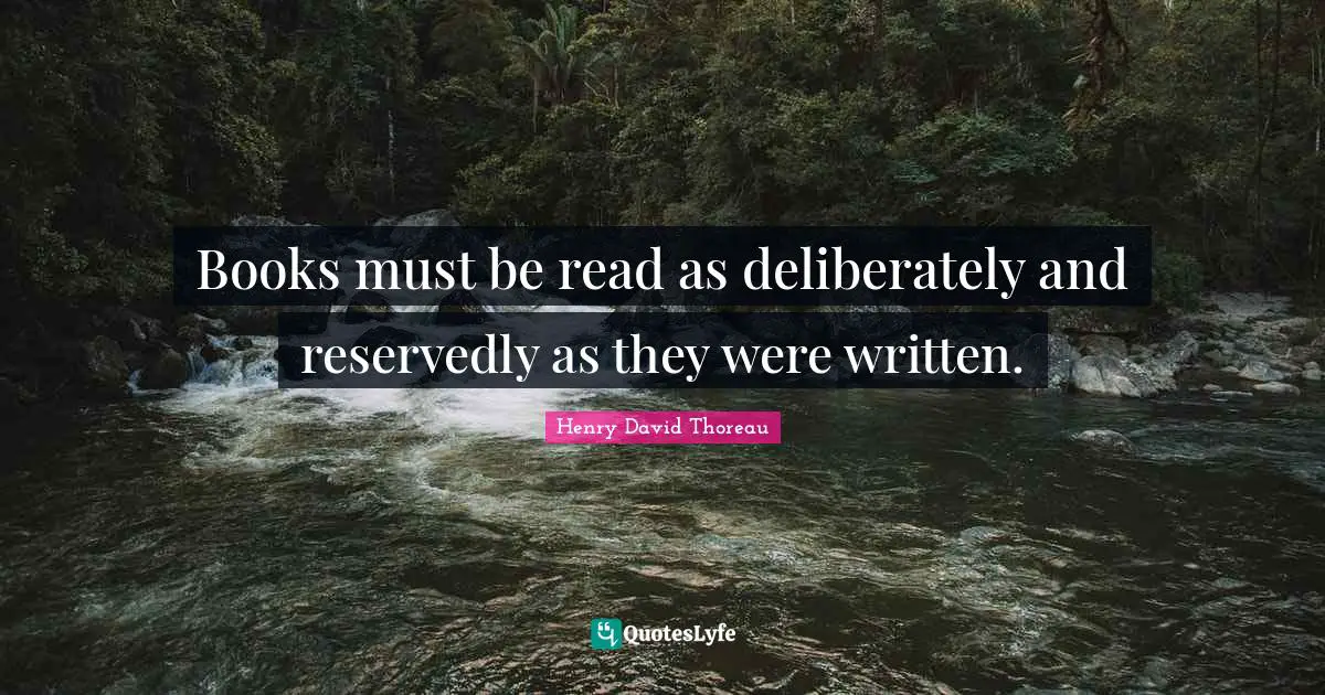 Books must be read as deliberately and reservedly as they were written.