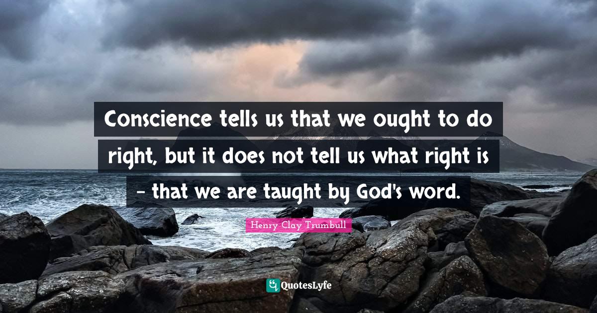 Conscience tells us that we ought to do right, but it does not tell us what right is - that we are taught by God's word.