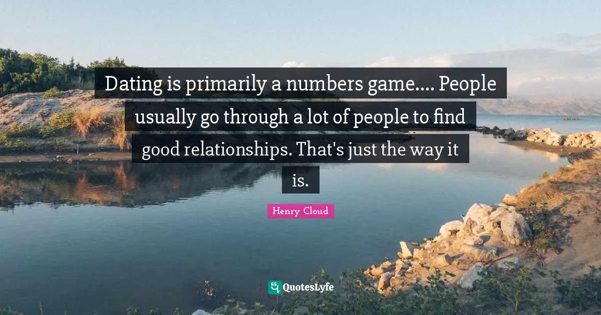 Dating is primarily a numbers game.... People usually go through a lot of people to find good relationships. That's just the way it is.