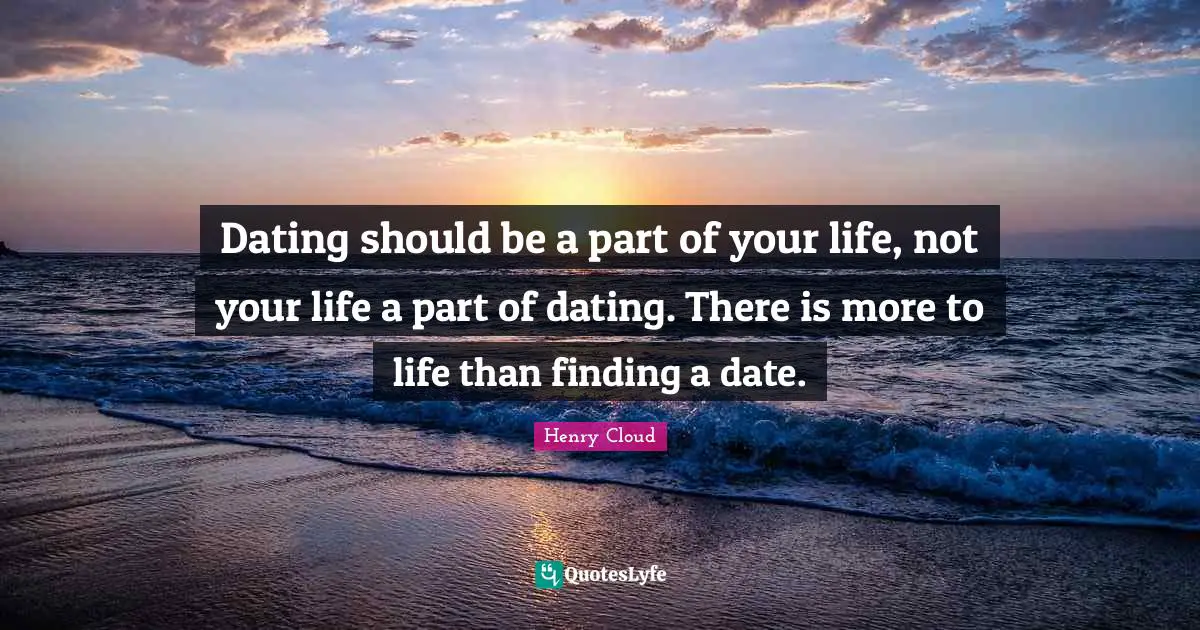 Dating should be a part of your life, not your life a part of dating. There is more to life than finding a date.