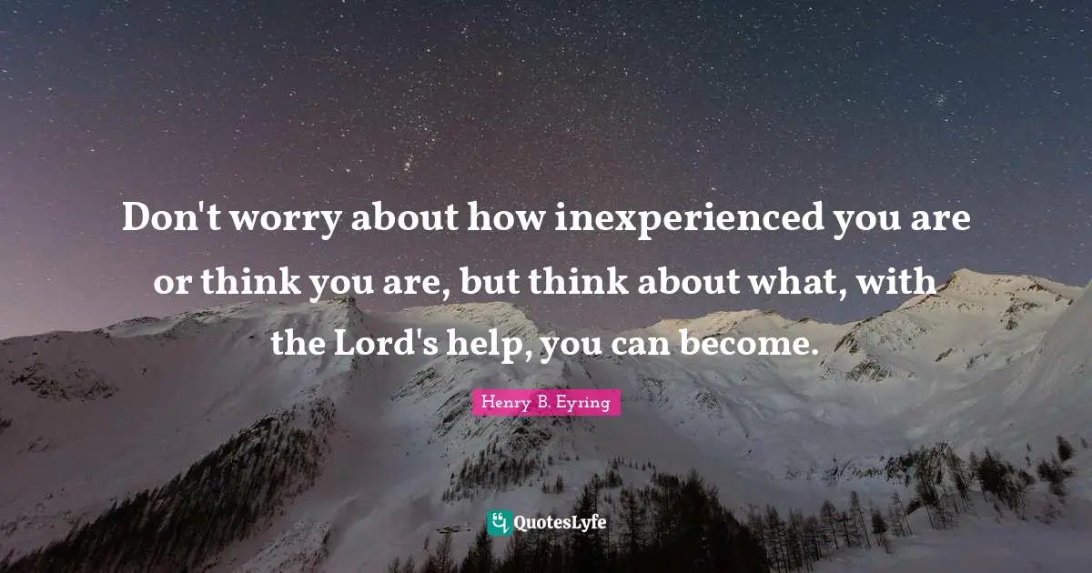 Don't worry about how inexperienced you are or think you are, but think about what, with the Lord's help, you can become.