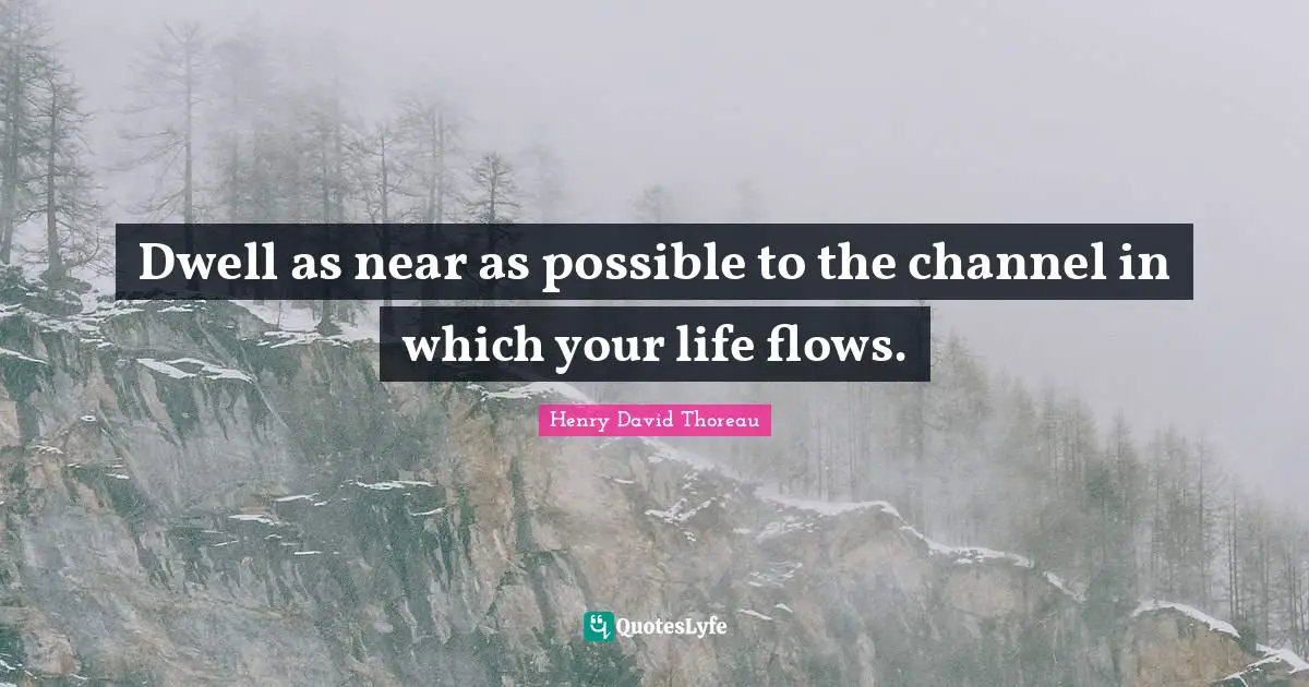 Dwell as near as possible to the channel in which your life flows.