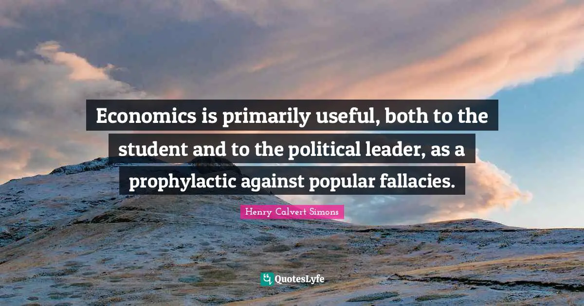 Economics is primarily useful, both to the student and to the political leader, as a prophylactic against popular fallacies.
