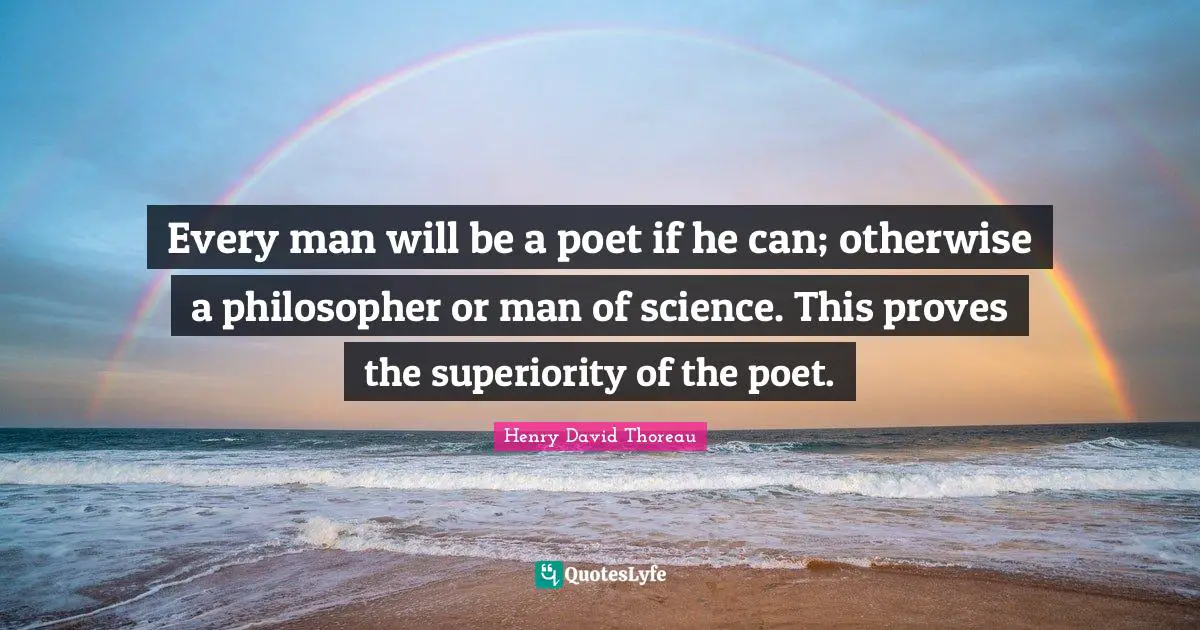 Every man will be a poet if he can; otherwise a philosopher or man of science. This proves the superiority of the poet.