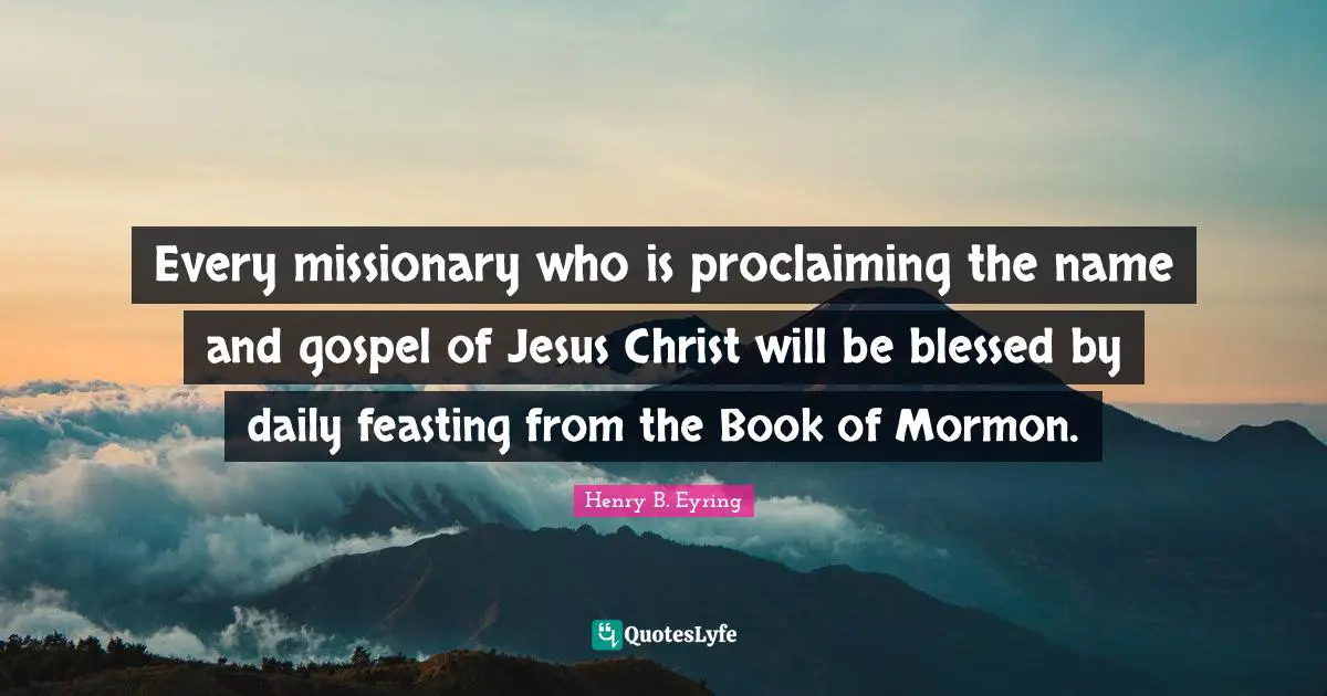 Proclaiming Quotes: "Every missionary who is proclaiming the name and gospel of Jesus Christ will be blessed by daily feasting from the Book of Mormon."