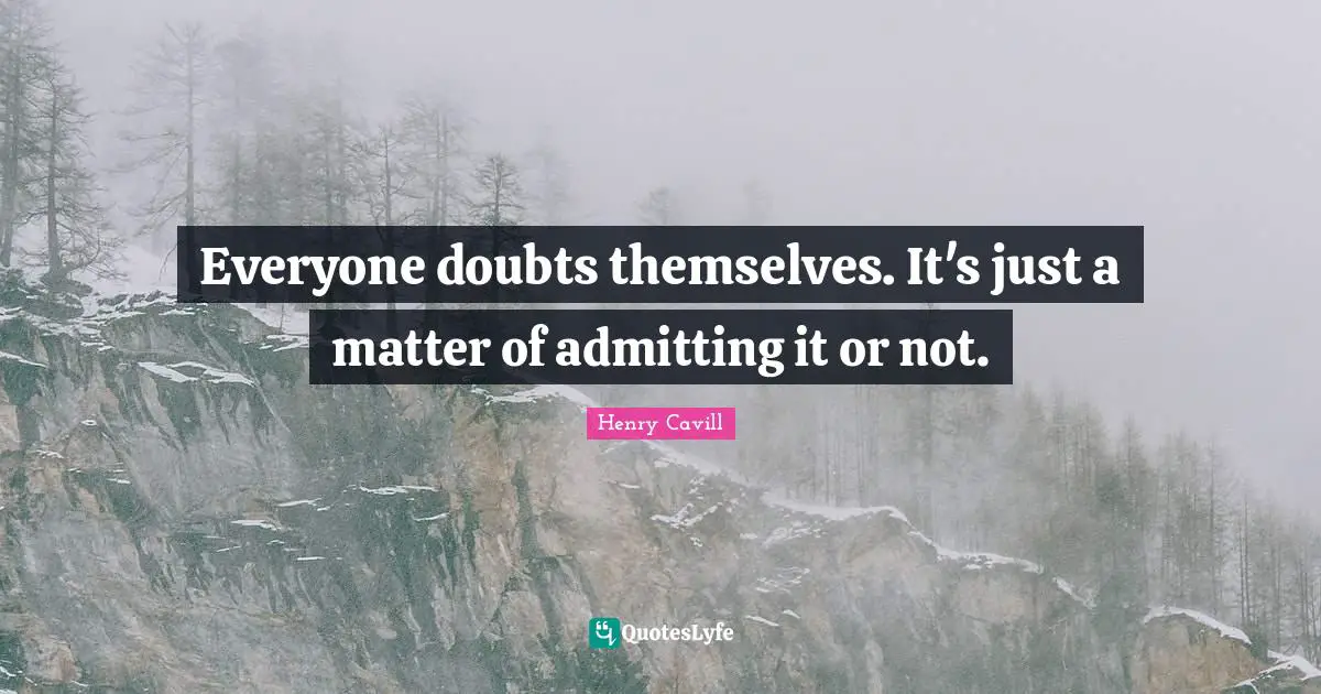Everyone doubts themselves. It's just a matter of admitting it or not.