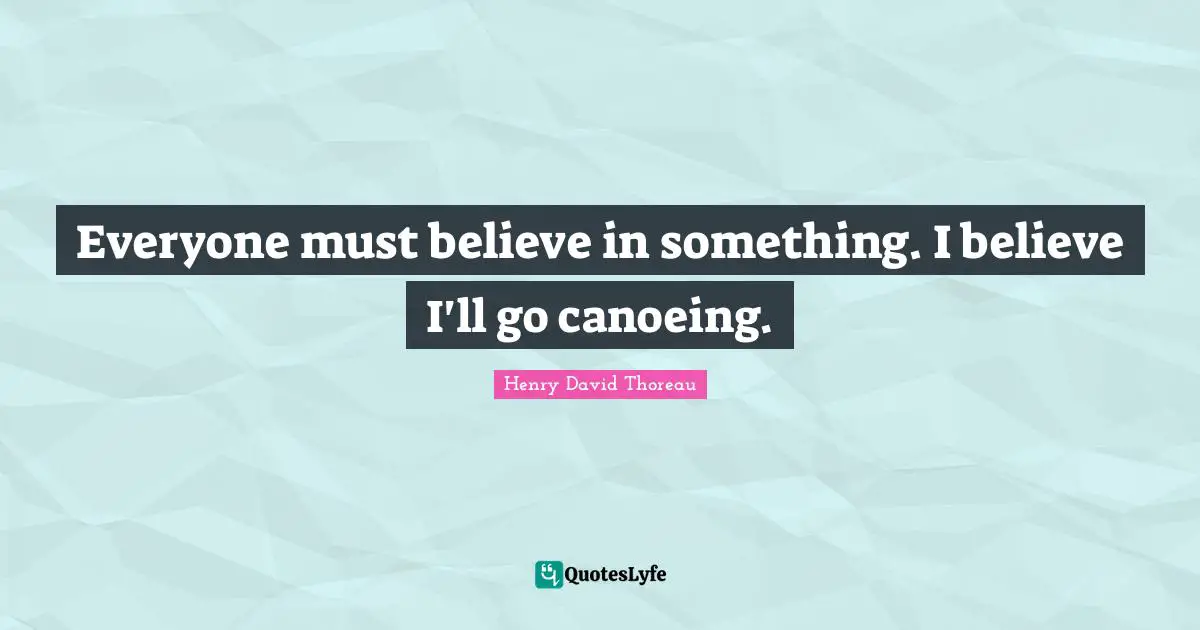 Everyone must believe in something. I believe I'll go canoeing.