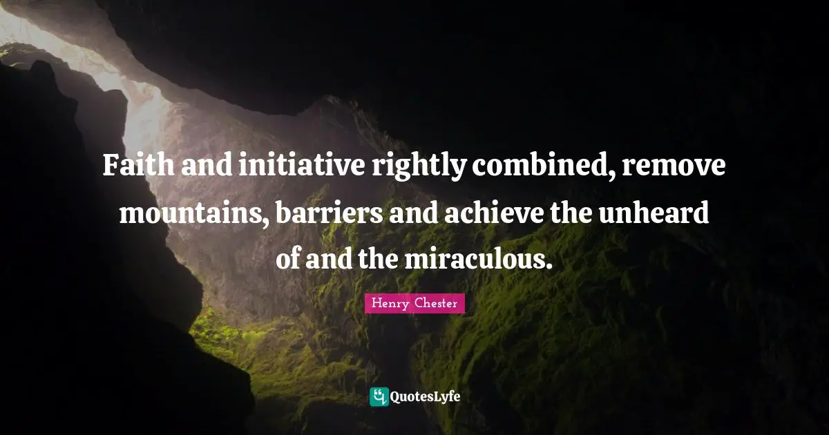 Faith and initiative rightly combined, remove mountains, barriers and achieve the unheard of and the miraculous.
