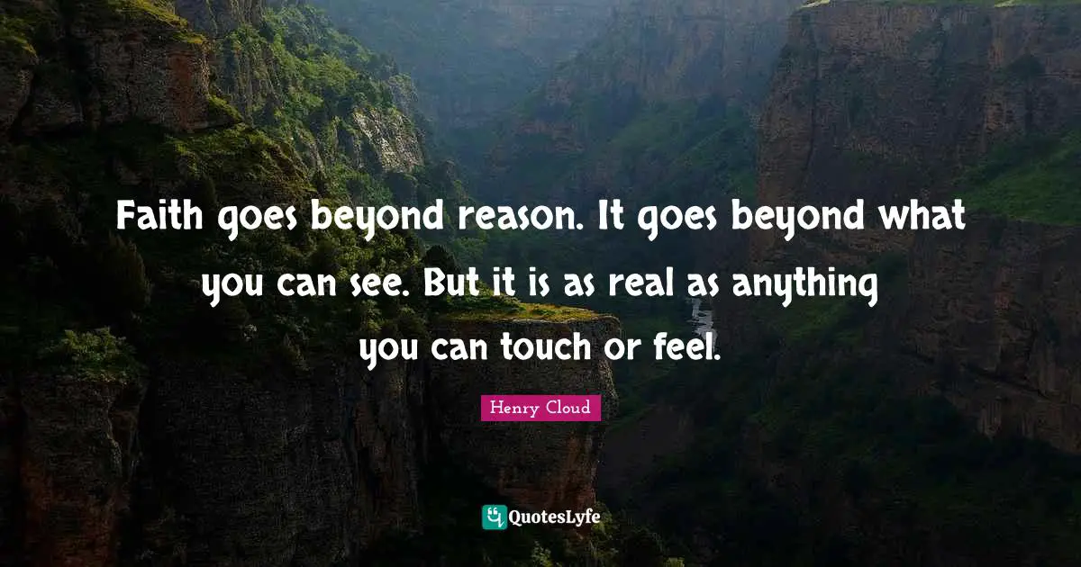 Faith goes beyond reason. It goes beyond what you can see. But it is as real as anything you can touch or feel.
