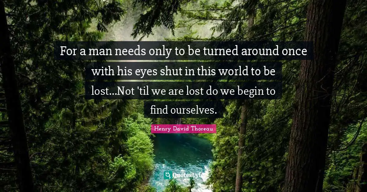 For a man needs only to be turned around once with his eyes shut in this world to be lost...Not 'til we are lost do we begin to find ourselves.