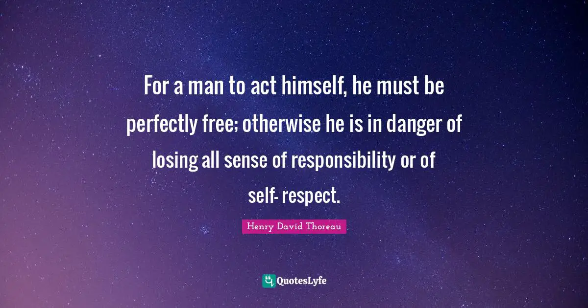 For a man to act himself, he must be perfectly free; otherwise he is in danger of losing all sense of responsibility or of self- respect.