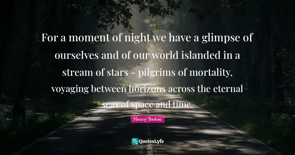 For a moment of night we have a glimpse of ourselves and of our world islanded in a stream of stars - pilgrims of mortality, voyaging between horizons across the eternal seas of space and time.
