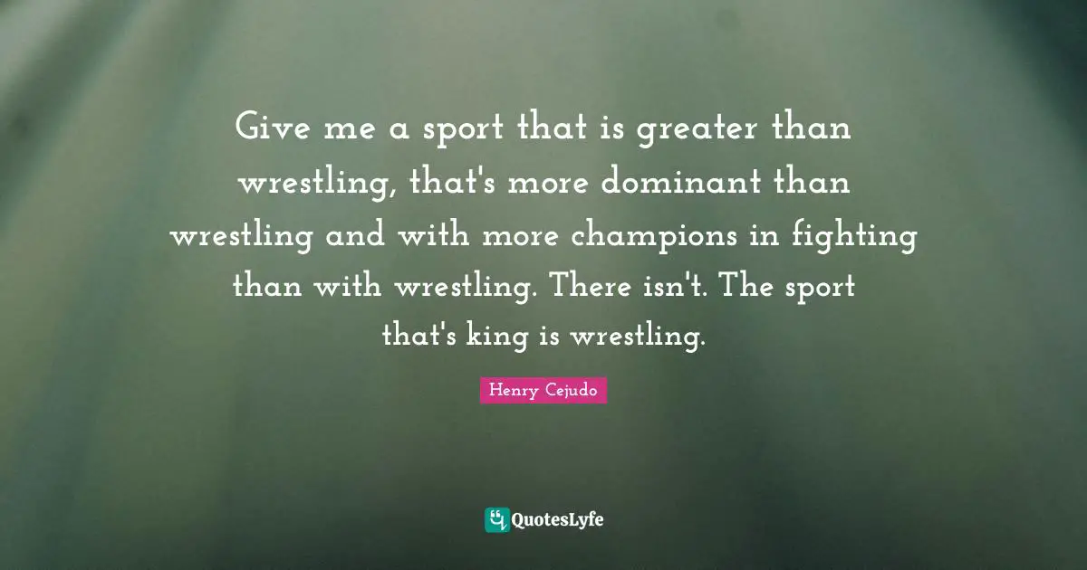 Give me a sport that is greater than wrestling, that's more dominant than wrestling and with more champions in fighting than with wrestling. There isn't. The sport that's king is wrestling.