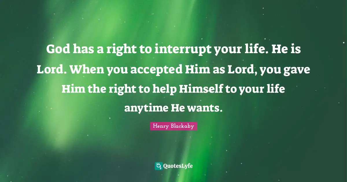 God has a right to interrupt your life. He is Lord. When you accepted Him as Lord, you gave Him the right to help Himself to your life anytime He wants.