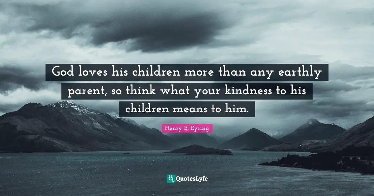 God loves his children more than any earthly parent, so think what your kindness to his children means to him.
