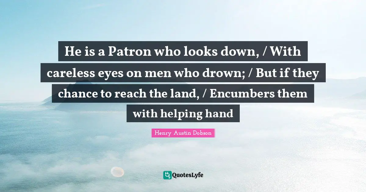 He is a Patron who looks down, / With careless eyes on men who drown; / But if they chance to reach the land, / Encumbers them with helping hand