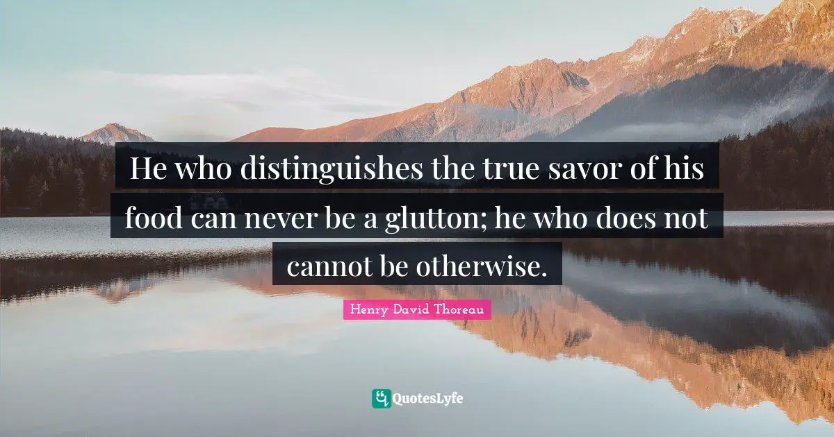 He who distinguishes the true savor of his food can never be a glutton; he who does not cannot be otherwise.