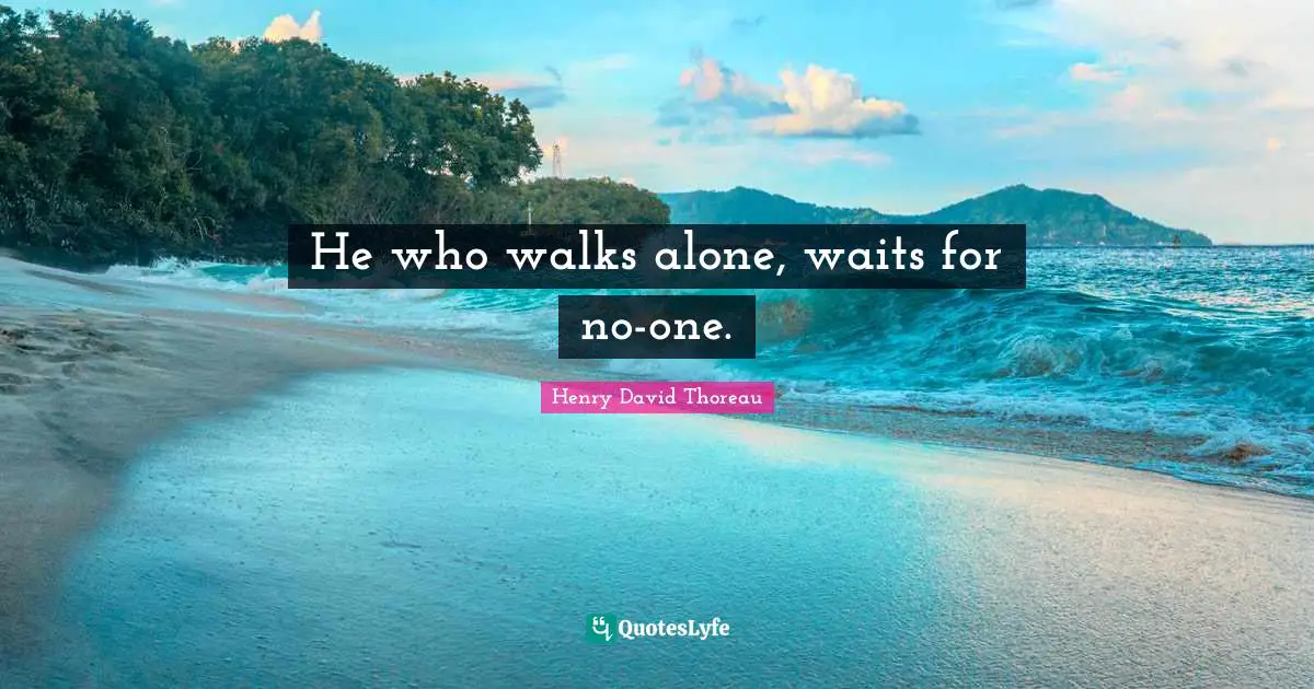He who walks alone, waits for no-one.