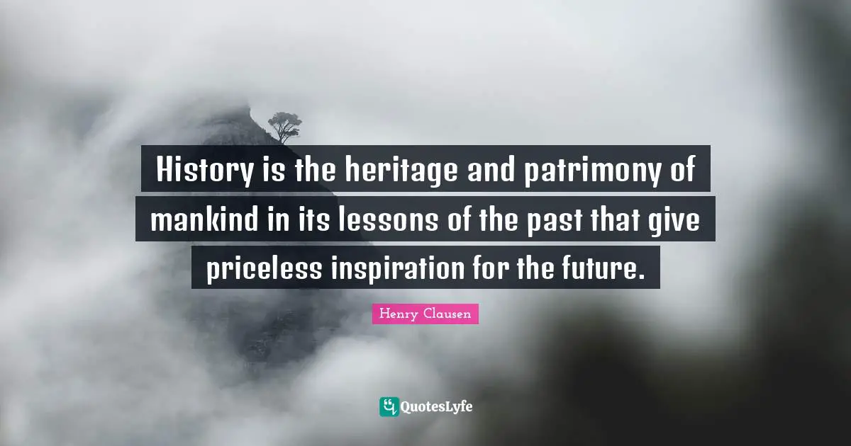 History is the heritage and patrimony of mankind in its lessons of the past that give priceless inspiration for the future.