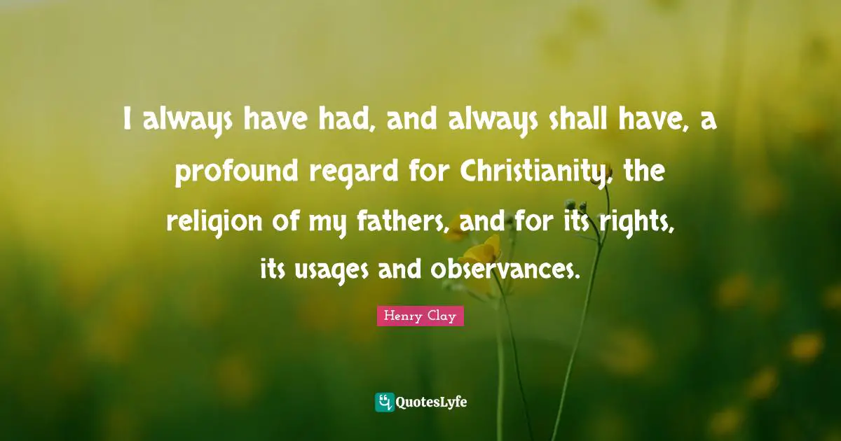I always have had, and always shall have, a profound regard for Christianity, the religion of my fathers, and for its rights, its usages and observances.
