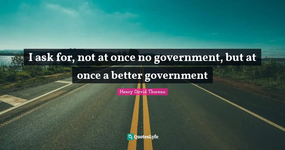 I ask for, not at once no government, but at once a better government