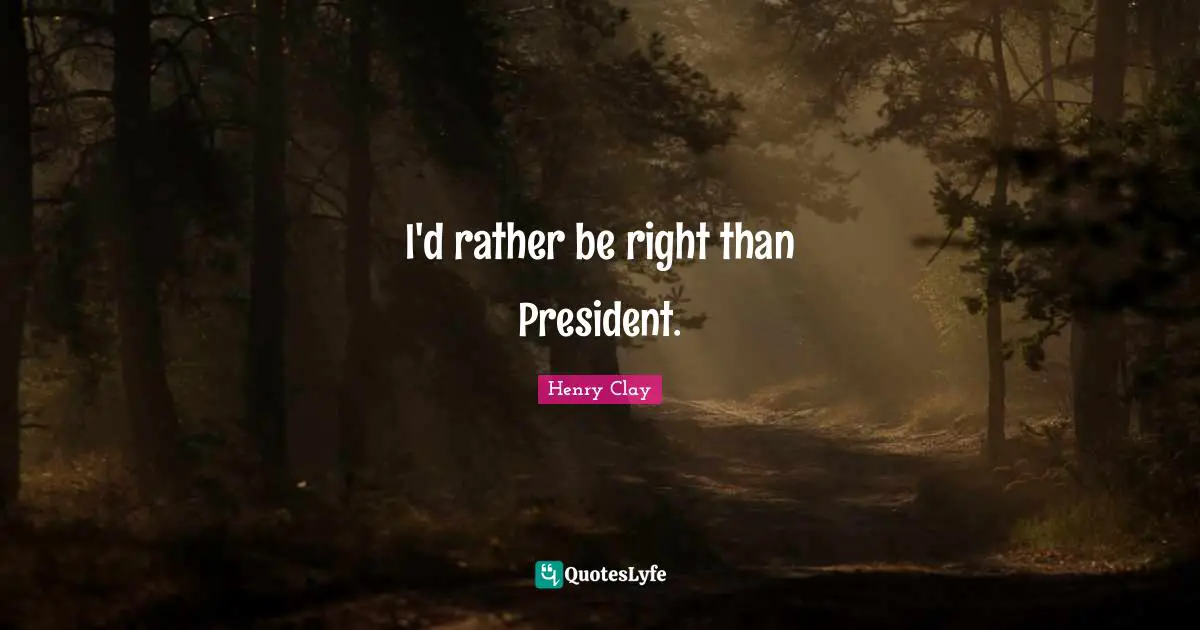I'd rather be right than President.