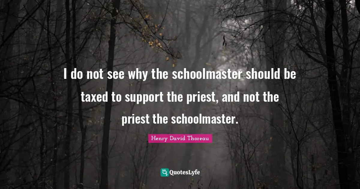 I do not see why the schoolmaster should be taxed to support the priest, and not the priest the schoolmaster.