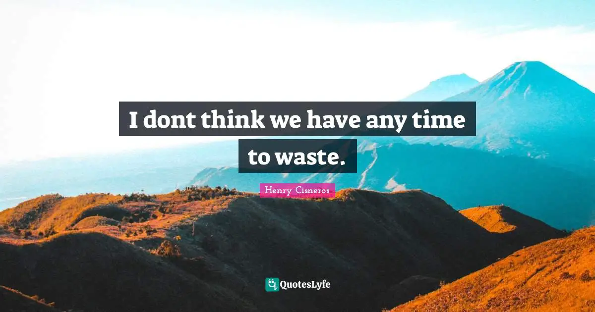 I dont think we have any time to waste.