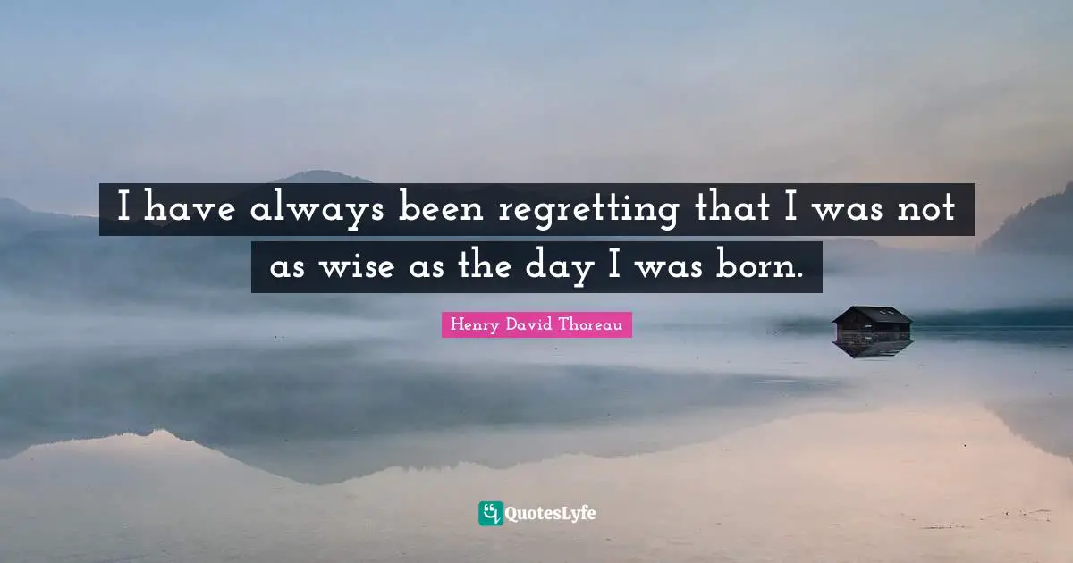I have always been regretting that I was not as wise as the day I was born.