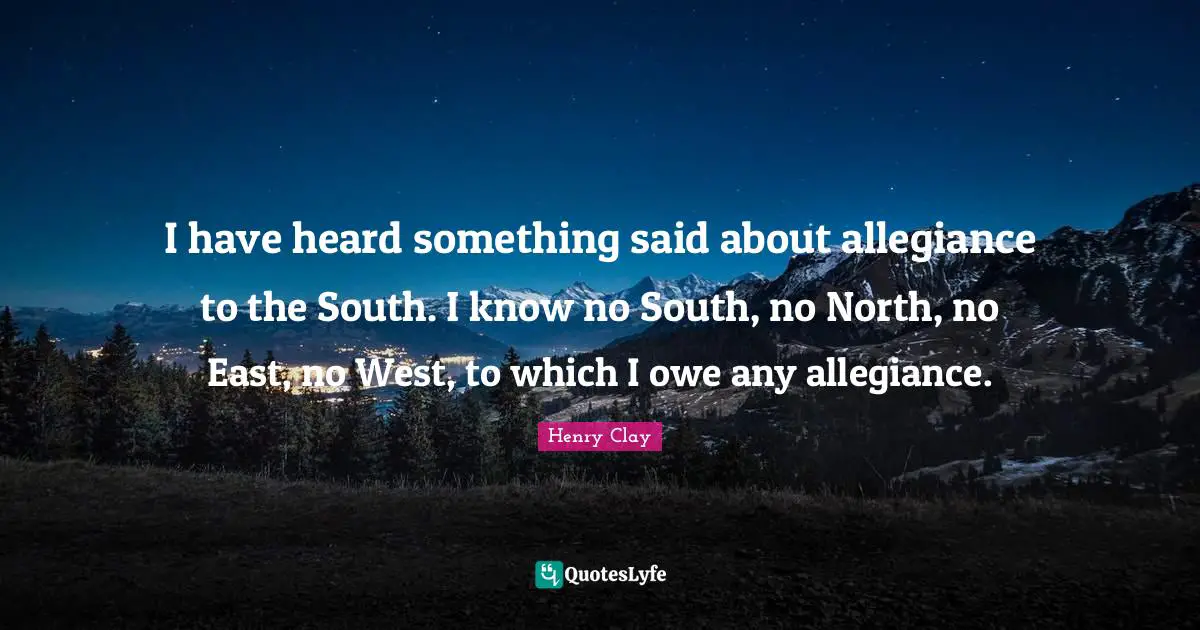 Henry Clay Quotes: I have heard something said about allegiance to the South. I know no South, no North, no East, no West, to which I owe any allegiance.