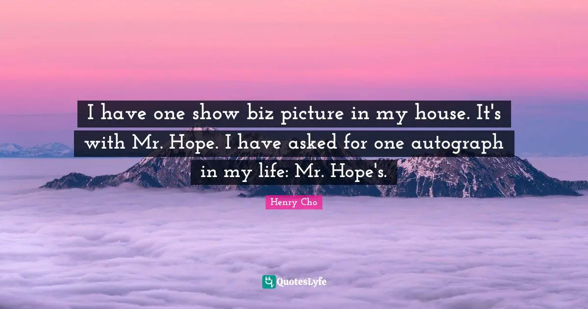 I have one show biz picture in my house. It's with Mr. Hope. I have asked for one autograph in my life: Mr. Hope's.
