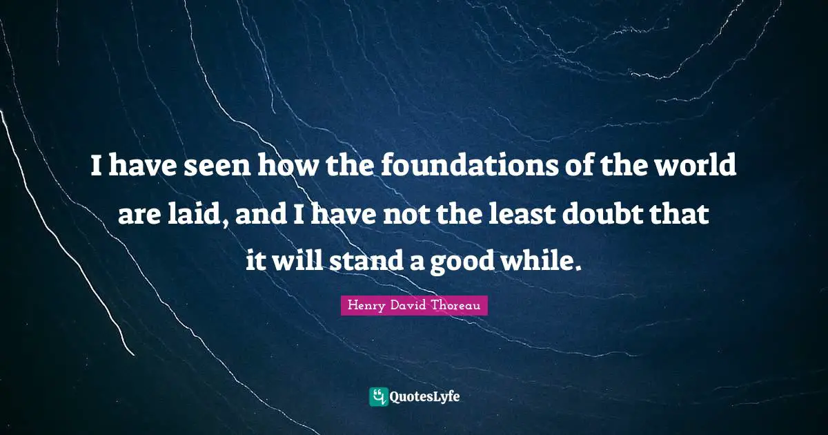 I have seen how the foundations of the world are laid, and I have not the least doubt that it will stand a good while.