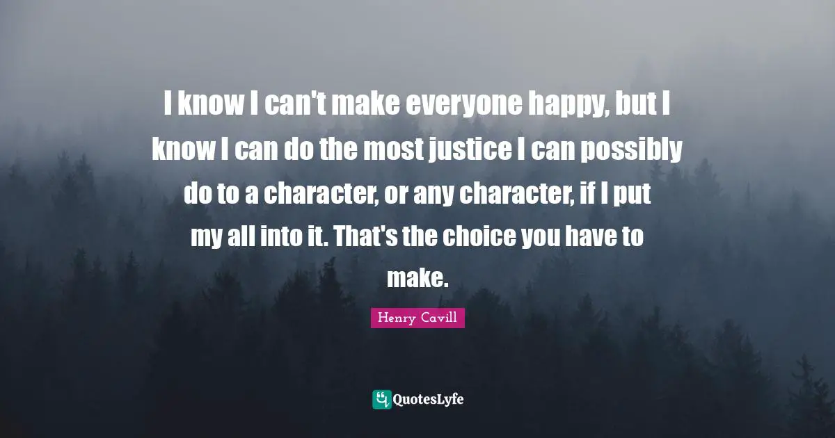 I know I can't make everyone happy, but I know I can do the most justice I can possibly do to a character, or any character, if I put my all into it. That's the choice you have to make.