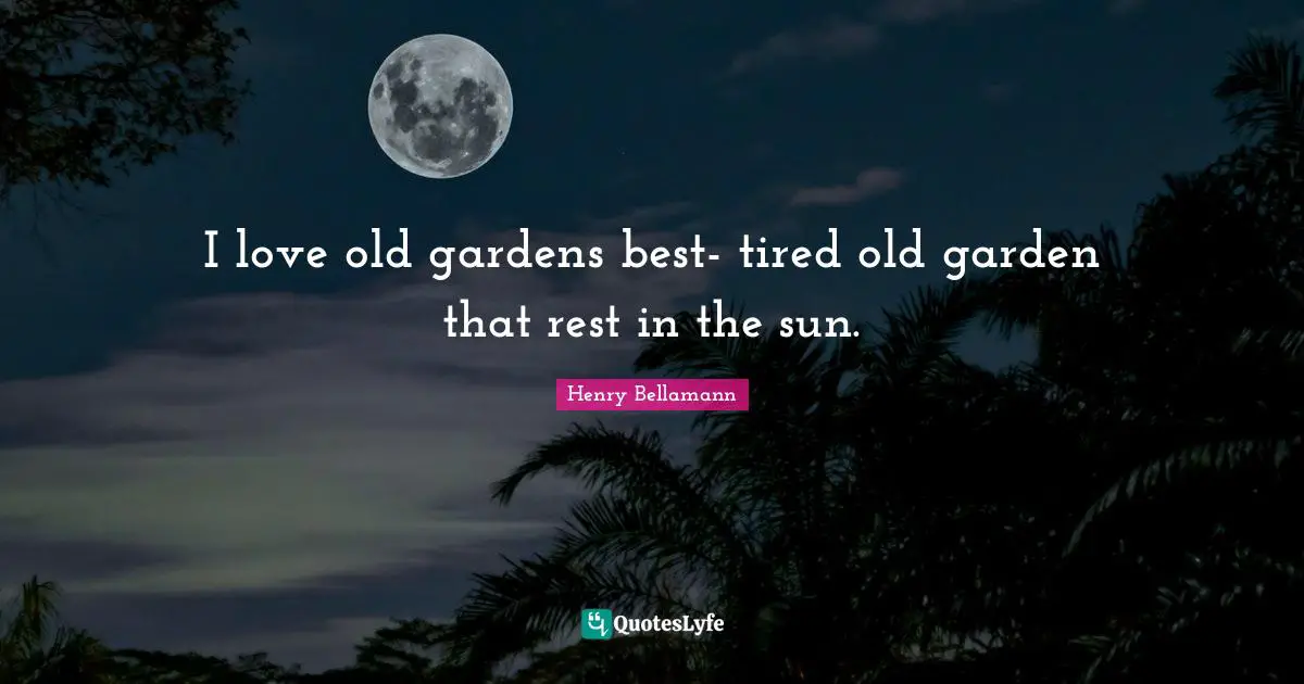 I love old gardens best- tired old garden that rest in the sun.