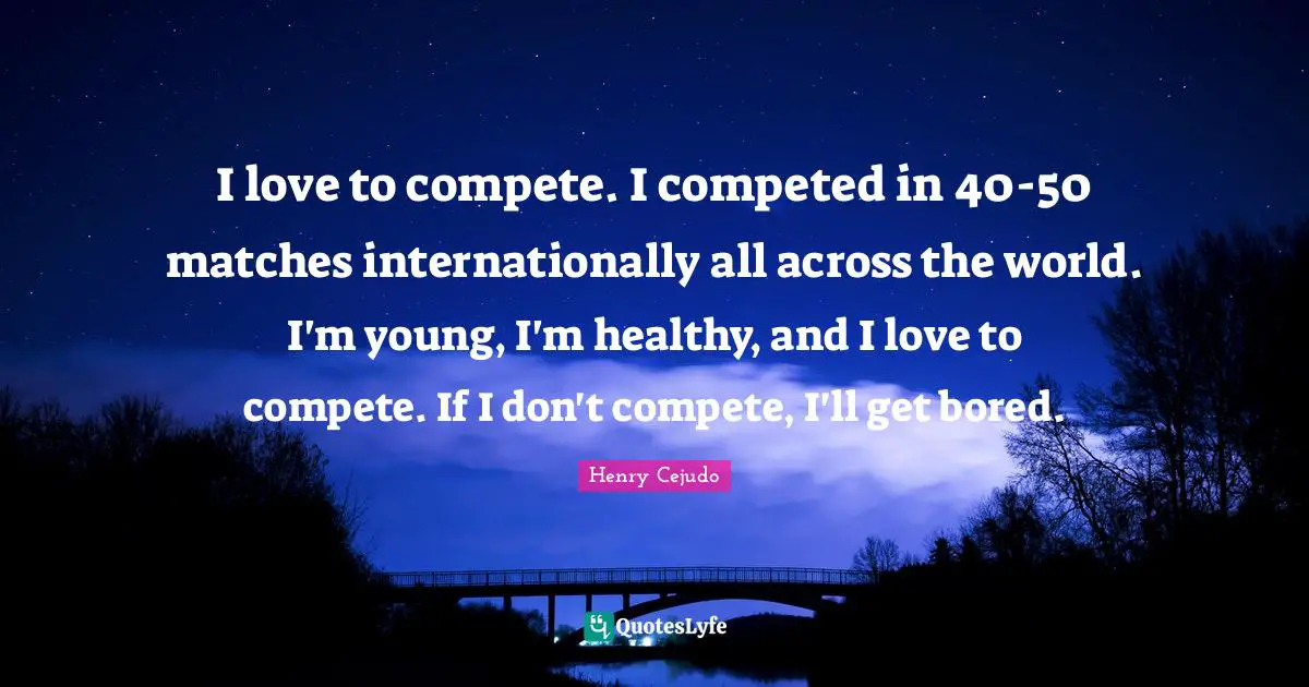 I love to compete. I competed in 40-50 matches internationally all across the world. I'm young, I'm healthy, and I love to compete. If I don't compete, I'll get bored.