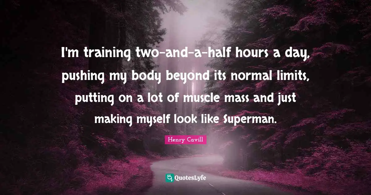 I'm training two-and-a-half hours a day, pushing my body beyond its normal limits, putting on a lot of muscle mass and just making myself look like Superman.