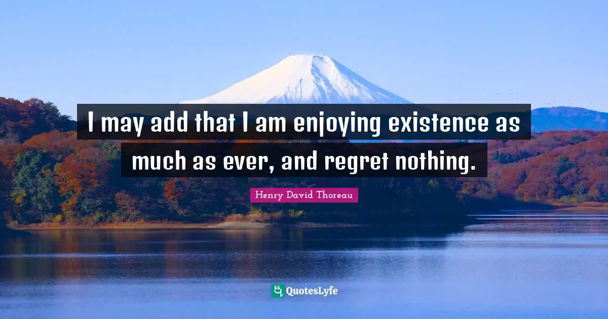 I may add that I am enjoying existence as much as ever, and regret nothing.