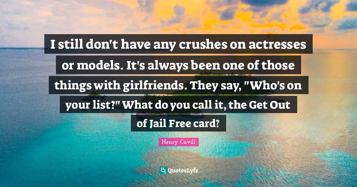 I still don't have any crushes on actresses or models. It's always been one of those things with girlfriends. They say, "Who's on your list?" What do you call it, the Get Out of Jail Free card?