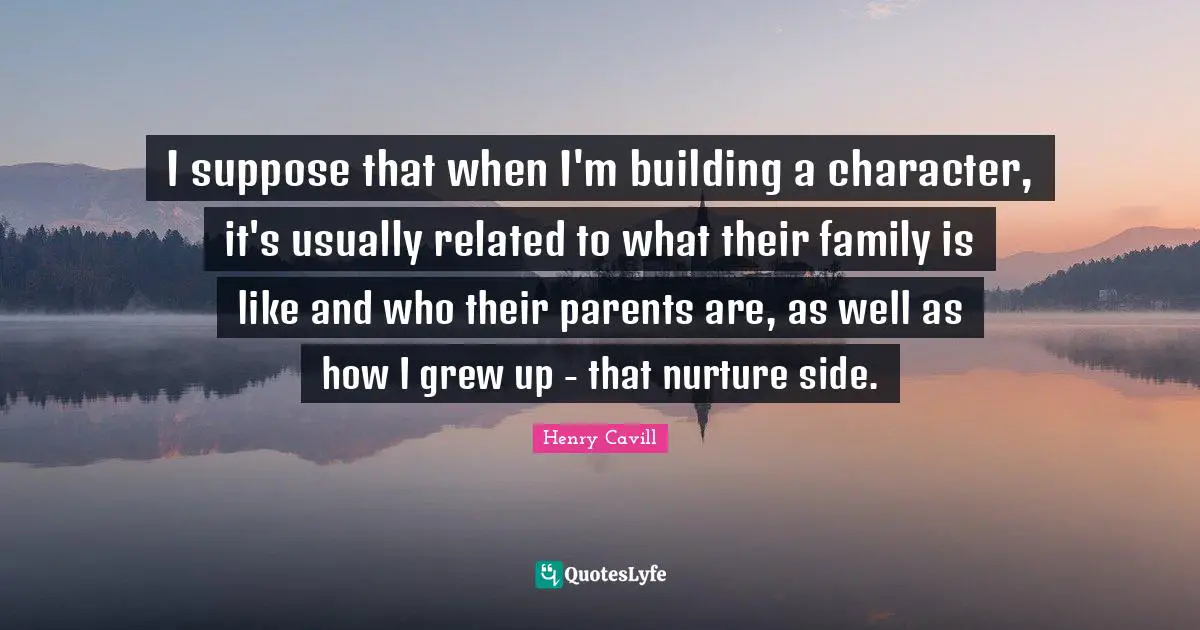 I suppose that when I'm building a character, it's usually related to what their family is like and who their parents are, as well as how I grew up - that nurture side.