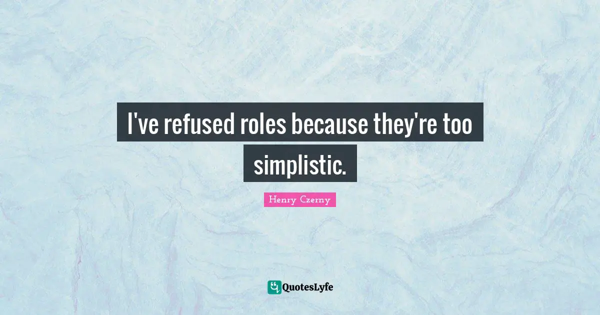 I've refused roles because they're too simplistic.