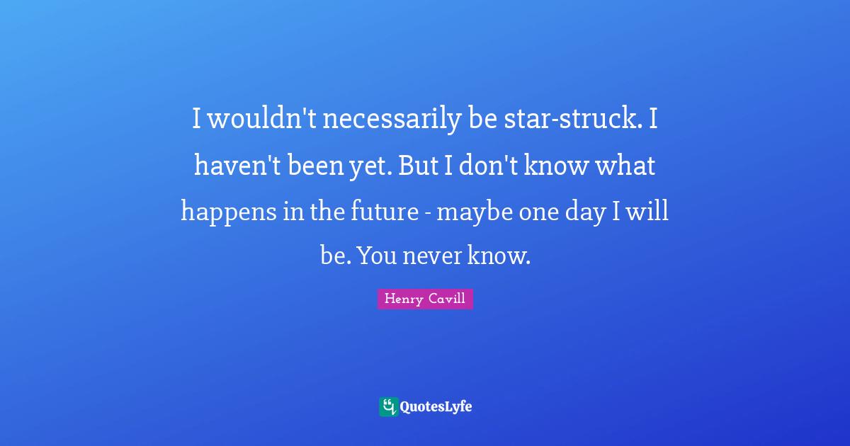 I wouldn't necessarily be star-struck. I haven't been yet. But I don't know what happens in the future - maybe one day I will be. You never know.