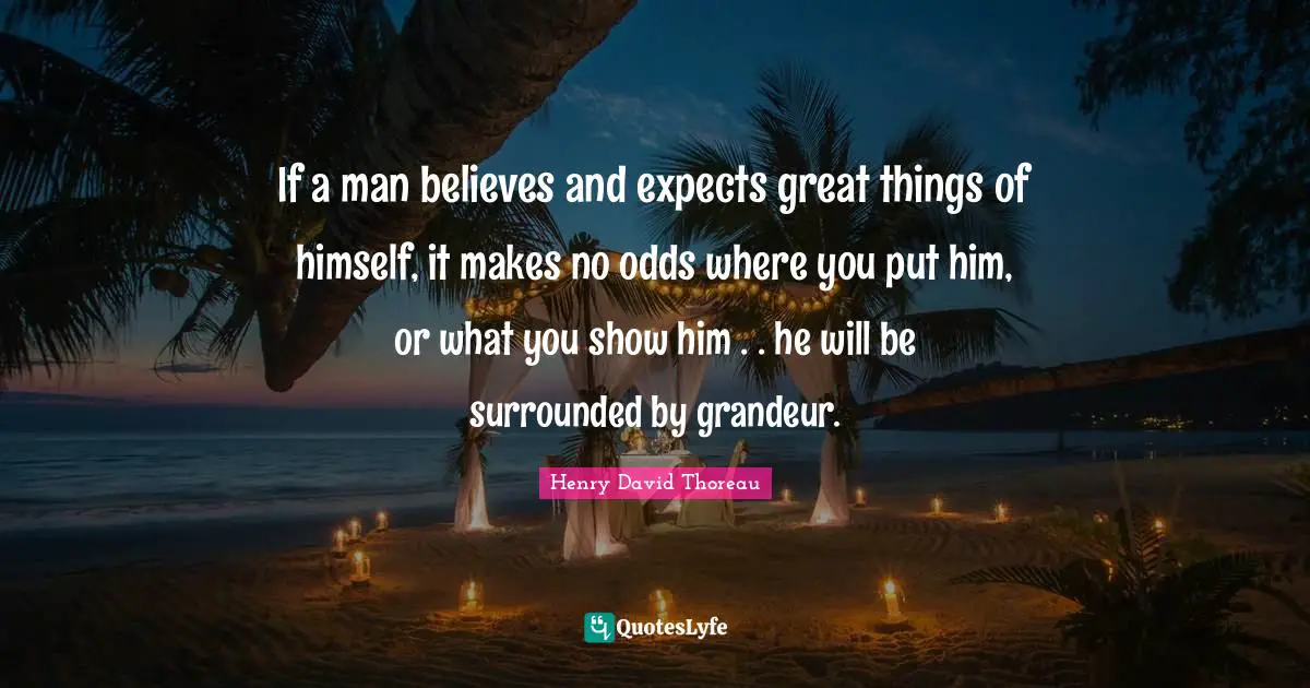If a man believes and expects great things of himself, it makes no odds where you put him, or what you show him . . he will be surrounded by grandeur.