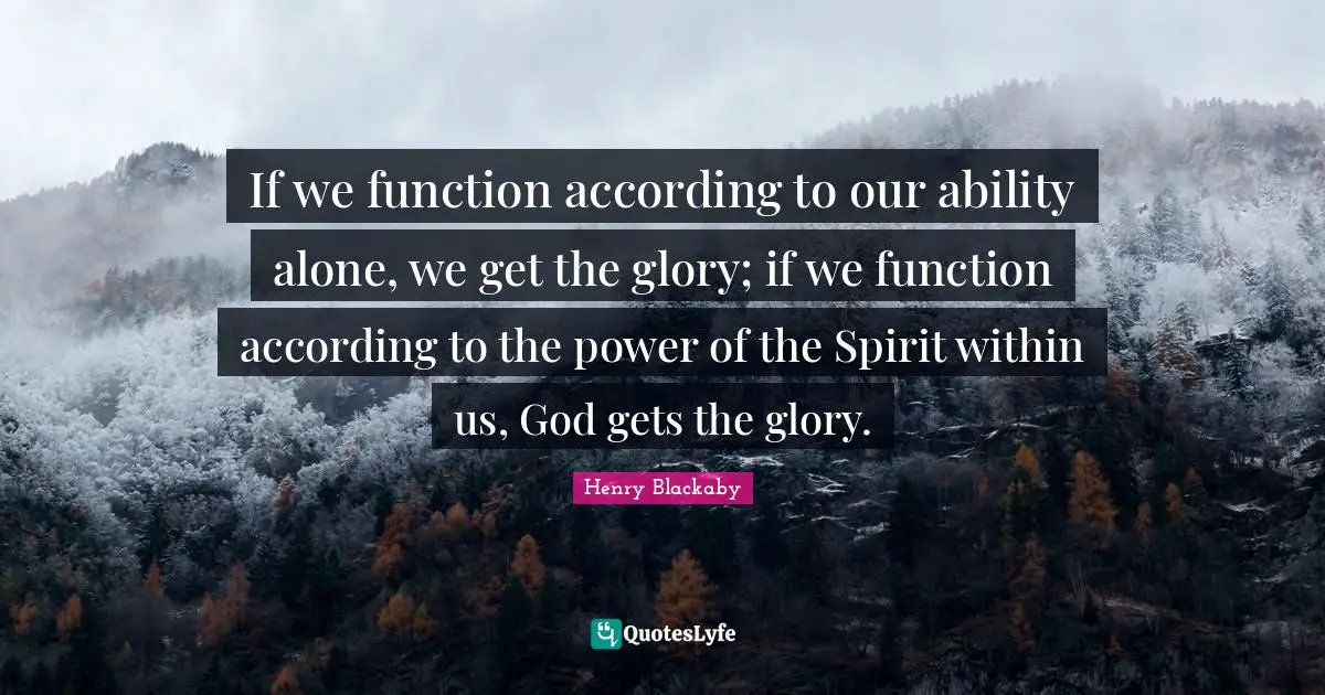 If we function according to our ability alone, we get the glory; if we function according to the power of the Spirit within us, God gets the glory.